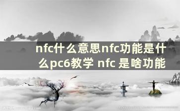 nfc什么意思nfc功能是什么pc6教学 nfc 是啥功能